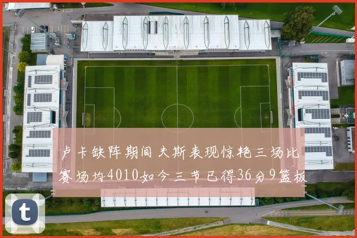卢卡缺阵期间夫斯表现惊艳三场比赛场均4010如今三节已得36分9篮板