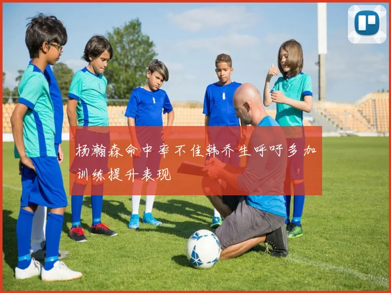 杨瀚森命中率不佳韩乔生呼吁多加训练提升表现