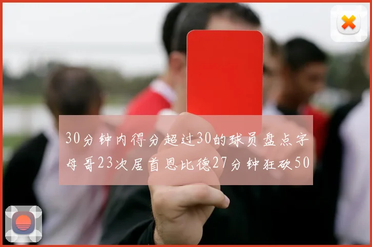 30分钟内得分超过30的球员盘点字母哥23次居首恩比德27分钟狂砍50分