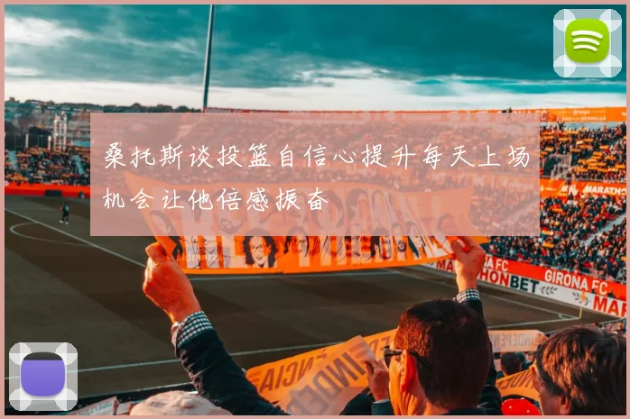 桑托斯谈投篮自信心提升每天上场机会让他倍感振奋