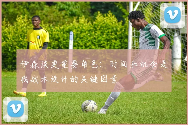 伊森谈更重要角色：时间和机会是我战术设计的关键因素