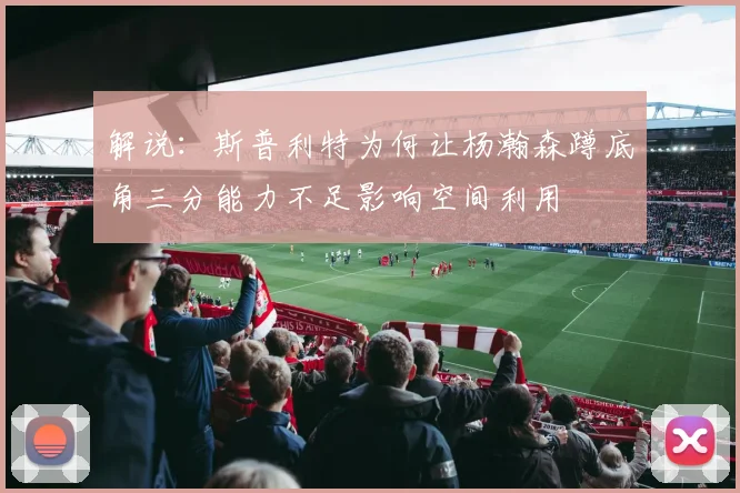 解说：斯普利特为何让杨瀚森蹲底角三分能力不足影响空间利用
