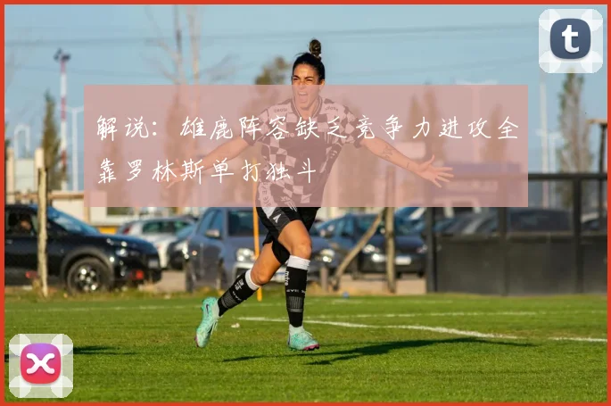 解说：雄鹿阵容缺乏竞争力进攻全靠罗林斯单打独斗
