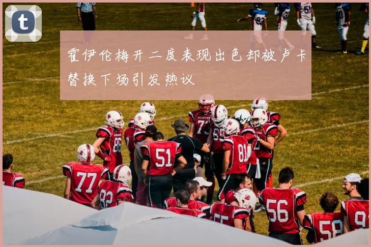 霍伊伦梅开二度表现出色却被卢卡替换下场引发热议