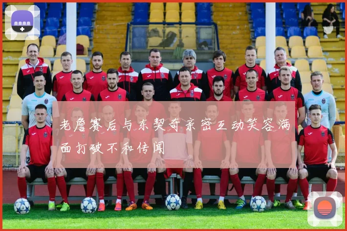 老詹赛后与东契奇亲密互动笑容满面打破不和传闻