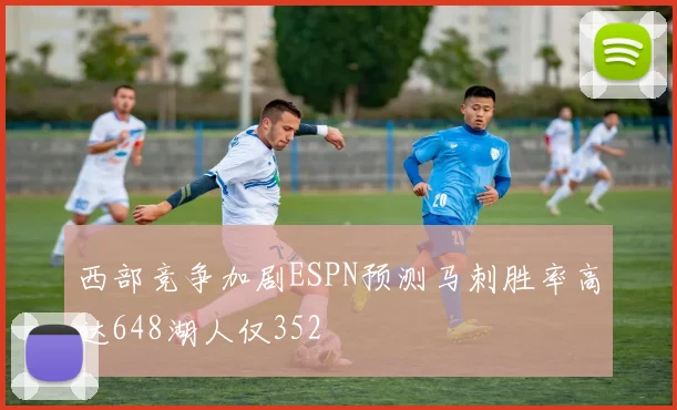 西部竞争加剧ESPN预测马刺胜率高达648湖人仅352