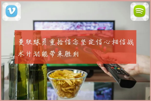 曼联球员重拾信念坚定信心相信战术计划能带来胜利