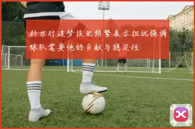 科尔对追梦技犯频繁表示担忧强调球队需要他的贡献与稳定性