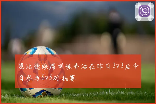 恩比德缺席训练乔治在昨日3v3后今日参与5v5对抗赛