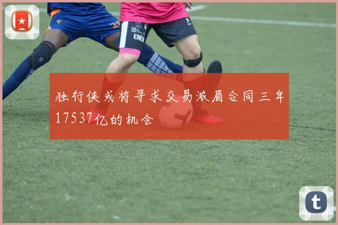 独行侠或将寻求交易浓眉合同三年17537亿的机会