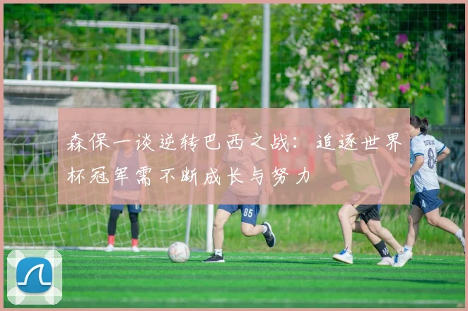 森保一谈逆转巴西之战：追逐世界杯冠军需不断成长与努力