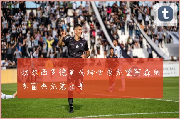 切尔西罗德里戈转会或无望阿森纳冬窗也无意出手