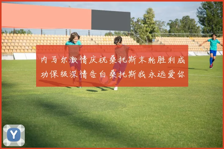 内马尔激情庆祝桑托斯末轮胜利成功保级深情告白桑托斯我永远爱你