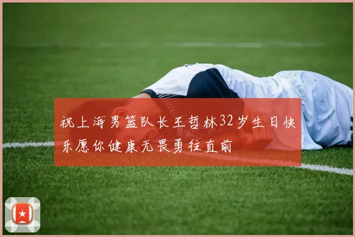 祝上海男篮队长王哲林32岁生日快乐愿你健康无畏勇往直前