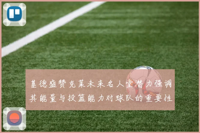 基德盛赞克莱未来名人堂潜力强调其能量与投篮能力对球队的重要性