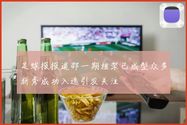 足球报报道邵一期框架已成型众多新秀成功入选引发关注