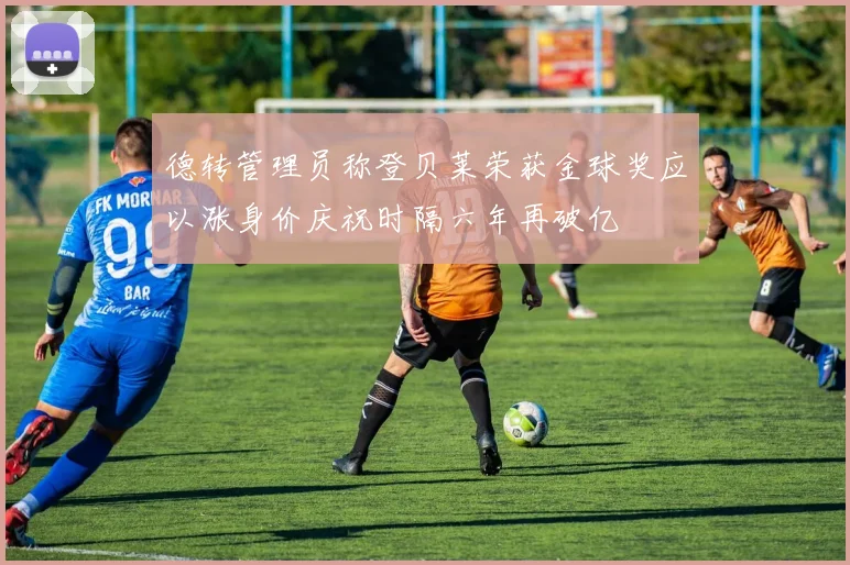 德转管理员称登贝莱荣获金球奖应以涨身价庆祝时隔六年再破亿