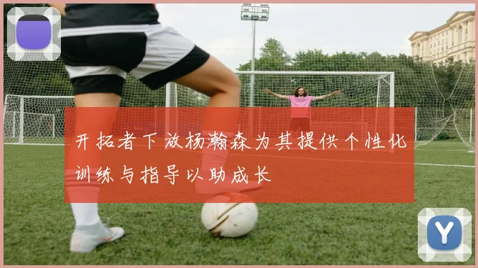 开拓者下放杨瀚森为其提供个性化训练与指导以助成长
