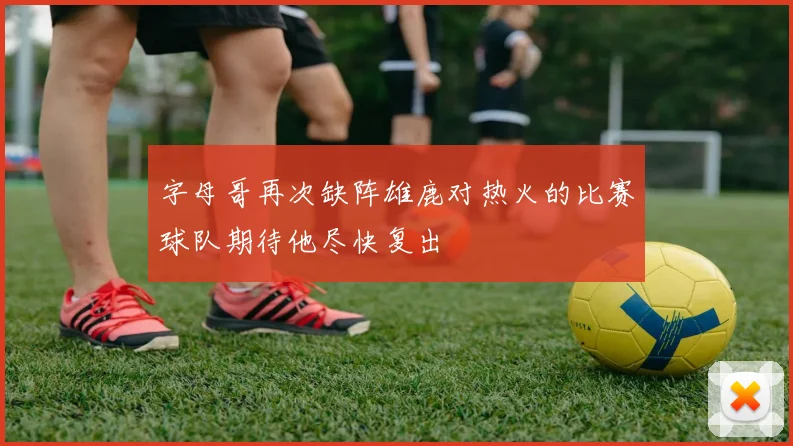 字母哥再次缺阵雄鹿对热火的比赛球队期待他尽快复出