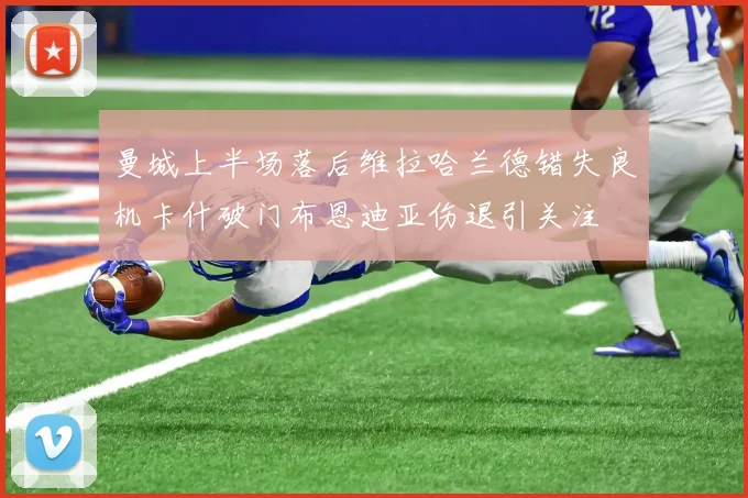 曼城上半场落后维拉哈兰德错失良机卡什破门布恩迪亚伤退引关注