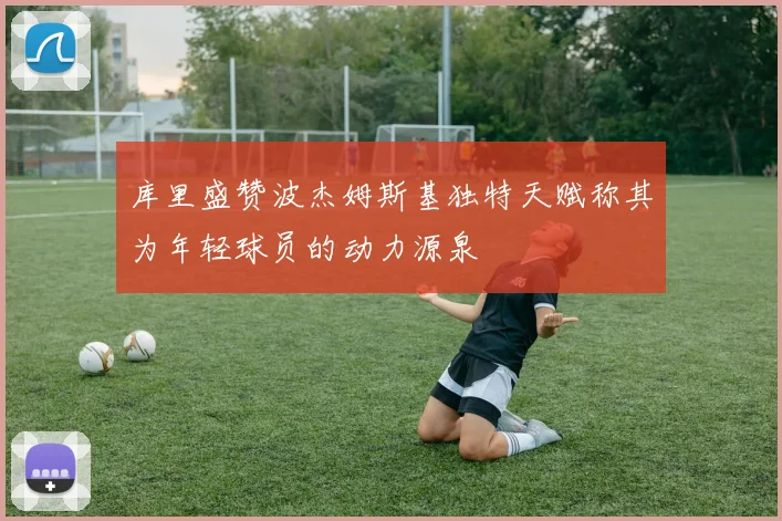 库里盛赞波杰姆斯基独特天赋称其为年轻球员的动力源泉